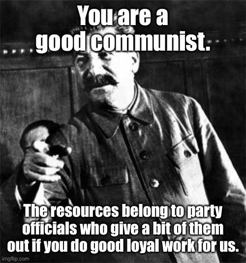 Stalin | You are a good communist. The resources belong to party officials who give a bit of them out if you do good loyal work for us. | image tagged in stalin | made w/ Imgflip meme maker