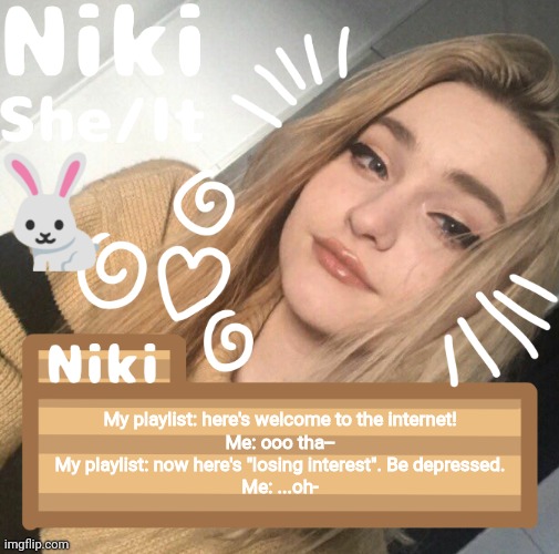 My playlist: here's welcome to the internet!
Me: ooo tha--
My playlist: now here's "losing interest". Be depressed.
Me: ...oh- | image tagged in niki | made w/ Imgflip meme maker