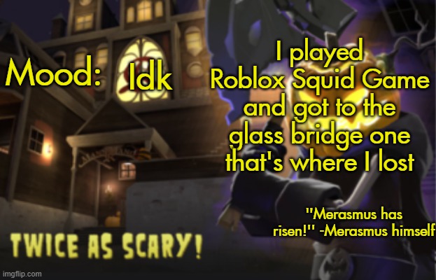 Benjamin's Scream Fortress temp for spooky month | I played Roblox Squid Game and got to the glass bridge one that's where I lost; Idk | image tagged in benjamin's scream fortress temp for spooky month | made w/ Imgflip meme maker