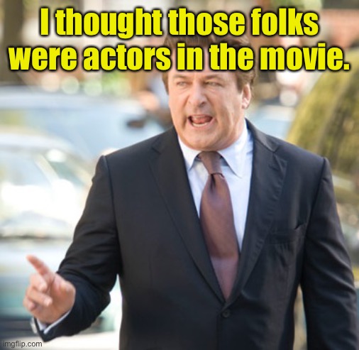 Alec Baldwin | I thought those folks were actors in the movie. | image tagged in alec baldwin | made w/ Imgflip meme maker