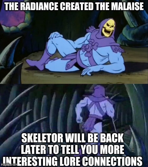 Too much connection to deny it. | THE RADIANCE CREATED THE MALAISE; SKELETOR WILL BE BACK LATER TO TELL YOU MORE INTERESTING LORE CONNECTIONS | image tagged in skeletor disturbing facts | made w/ Imgflip meme maker