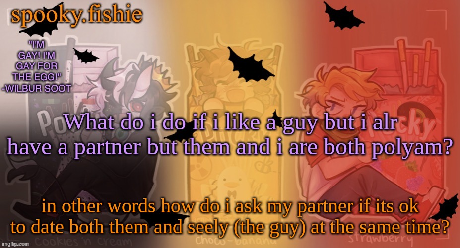 Fishie's spooky temp | What do i do if i like a guy but i alr have a partner but them and i are both polyam? in other words how do i ask my partner if its ok to date both them and seely (the guy) at the same time? | image tagged in fishie's spooky temp | made w/ Imgflip meme maker