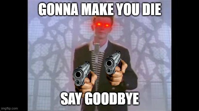 ricked rolled | GONNA MAKE YOU DIE; SAY GOODBYE | image tagged in funny | made w/ Imgflip meme maker