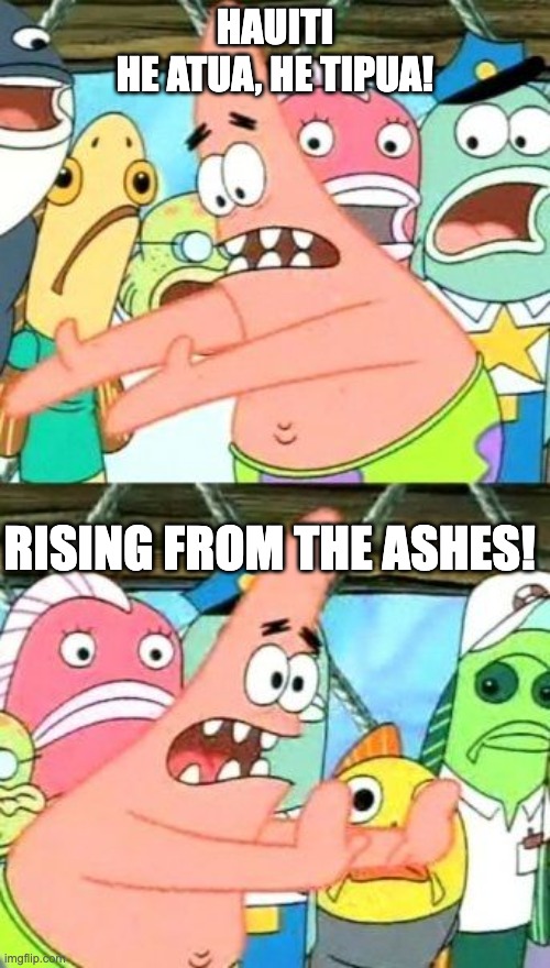 Put It Somewhere Else Patrick Meme | HAUITI
HE ATUA, HE TIPUA! RISING FROM THE ASHES! | image tagged in memes,put it somewhere else patrick | made w/ Imgflip meme maker