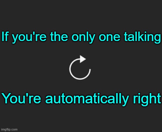 Don't think about it. | If you're the only one talking; You're automatically right; BUT NO ONE'S LISTENING, AND SO YOU DON'T MATTER AND SO YOU'RE WORTHLESS AND THERE'S NO USE BEING RIGHT. | image tagged in replay button | made w/ Imgflip meme maker