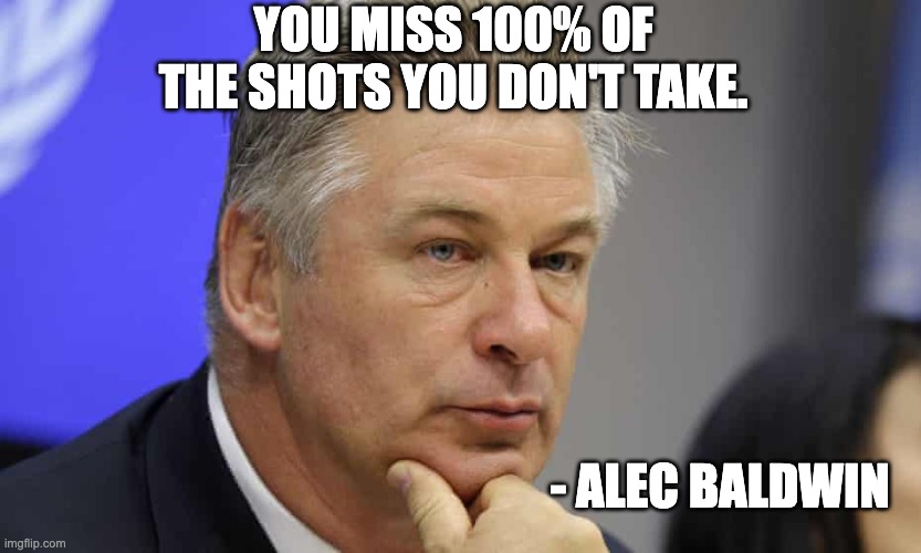 Words of wisdom proved by experience. | YOU MISS 100% OF THE SHOTS YOU DON'T TAKE. - ALEC BALDWIN | image tagged in alec baldwin,2nd amendment,trump derangement syndrome | made w/ Imgflip meme maker