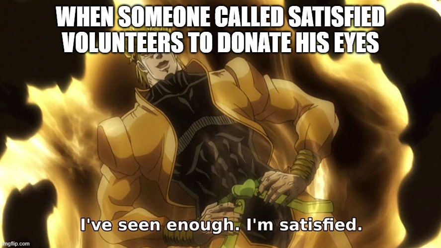 anti meme | WHEN SOMEONE CALLED SATISFIED VOLUNTEERS TO DONATE HIS EYES | image tagged in ive seen enough | made w/ Imgflip meme maker