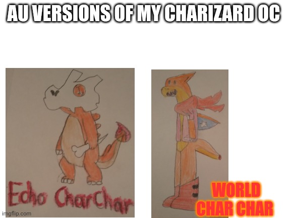 Blank White Template | AU VERSIONS OF MY CHARIZARD OC; WORLD CHAR CHAR | image tagged in blank white template | made w/ Imgflip meme maker