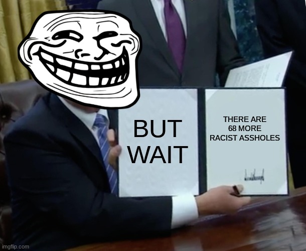BUT WAIT THERE ARE 68 MORE RACIST ASSHOLES | image tagged in memes,trump bill signing | made w/ Imgflip meme maker