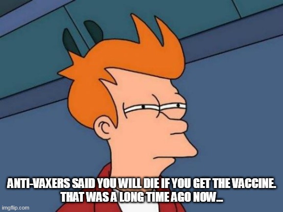 Futurama Fry | ANTI-VAXERS SAID YOU WILL DIE IF YOU GET THE VACCINE.
THAT WAS A LONG TIME AGO NOW... | image tagged in memes,futurama fry | made w/ Imgflip meme maker