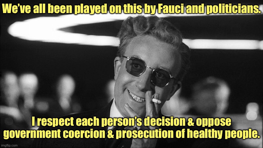 Doctor Strangelove says... | We’ve all been played on this by Fauci and politicians. I respect each person’s decision & oppose government coercion & prosecution of healt | image tagged in doctor strangelove says | made w/ Imgflip meme maker