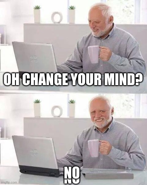 OH CHANGE YOUR MIND? NO NO | image tagged in memes,hide the pain harold | made w/ Imgflip meme maker