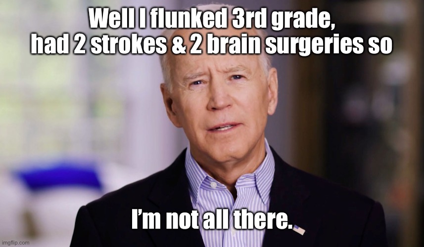 Joe Biden 2020 | Well I flunked 3rd grade, had 2 strokes & 2 brain surgeries so I’m not all there. | image tagged in joe biden 2020 | made w/ Imgflip meme maker