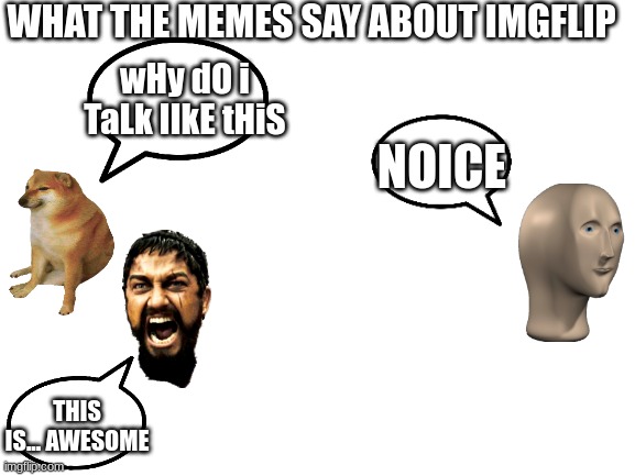Blank White Template | WHAT THE MEMES SAY ABOUT IMGFLIP; wHy dO i TaLk lIkE tHiS; NOICE; THIS IS... AWESOME | image tagged in blank white template,imgflip,memes,funny,cheems,sparta leonidas | made w/ Imgflip meme maker