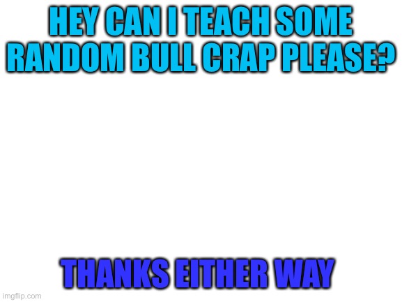 I can do stuff | HEY CAN I TEACH SOME RANDOM BULL CRAP PLEASE? THANKS EITHER WAY | image tagged in blank white template,e | made w/ Imgflip meme maker