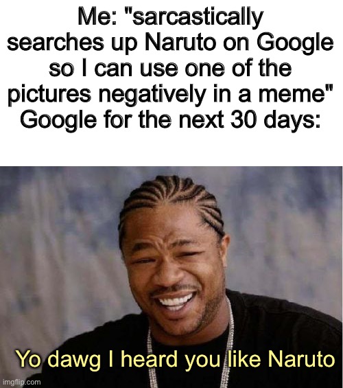 Relatable anyone? If so comment. | Me: "sarcastically searches up Naruto on Google so I can use one of the pictures negatively in a meme"
Google for the next 30 days:; Yo dawg I heard you like Naruto | image tagged in memes,yo dawg heard you | made w/ Imgflip meme maker