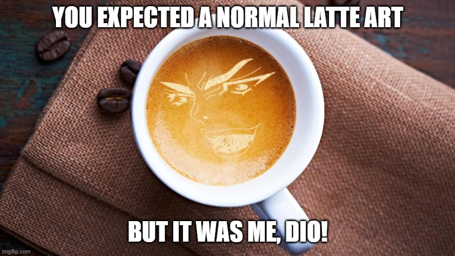 Enjoy a good coffee with DIO! | YOU EXPECTED A NORMAL LATTE ART; BUT IT WAS ME, DIO! | image tagged in jojo's bizarre adventure,coffee | made w/ Imgflip meme maker
