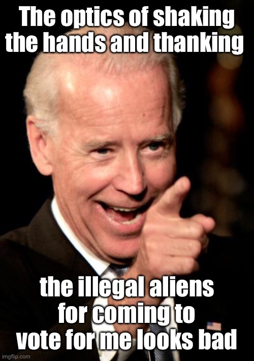 Smilin Biden Meme | The optics of shaking the hands and thanking the illegal aliens for coming to vote for me looks bad | image tagged in memes,smilin biden | made w/ Imgflip meme maker