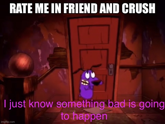 I just know something bad is going to happen | RATE ME IN FRIEND AND CRUSH | image tagged in i just know something bad is going to happen | made w/ Imgflip meme maker
