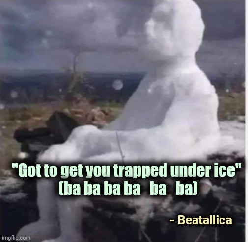 ice man | "Got to get you trapped under ice" 
(ba ba ba ba   ba   ba) - Beatallica | image tagged in ice man | made w/ Imgflip meme maker