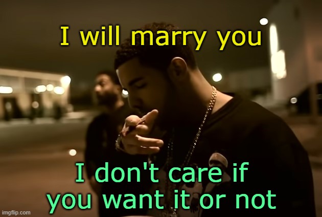 . | I will marry you; I don't care if you want it or not | image tagged in drizzy got it | made w/ Imgflip meme maker