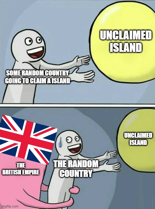 Island when it exists | UNCLAIMED ISLAND; SOME RANDOM COUNTRY GOING TO CLAIM A ISLAND; UNCLAIMED ISLAND; THE BRITISH EMPIRE; THE RANDOM COUNTRY | image tagged in memes,running away balloon | made w/ Imgflip meme maker