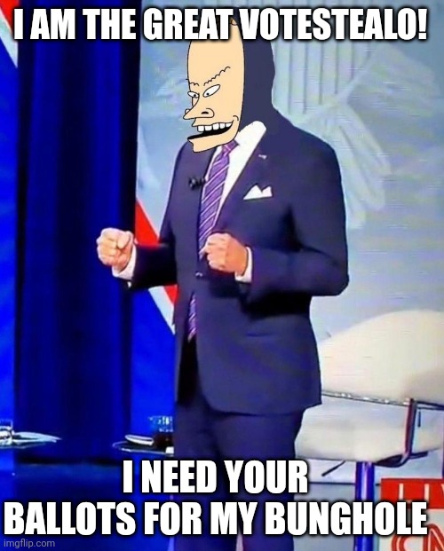 I AM THE GREAT VOTESTEALO! I NEED YOUR BALLOTS FOR MY BUNGHOLE | made w/ Imgflip meme maker