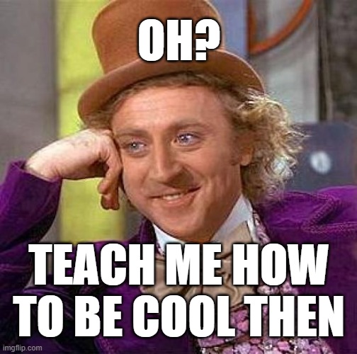. | OH? TEACH ME HOW TO BE COOL THEN | image tagged in memes,creepy condescending wonka | made w/ Imgflip meme maker