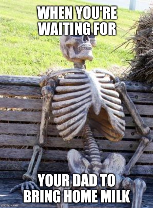 waiting | WHEN YOU'RE WAITING FOR; YOUR DAD TO BRING HOME MILK | image tagged in memes,waiting skeleton | made w/ Imgflip meme maker