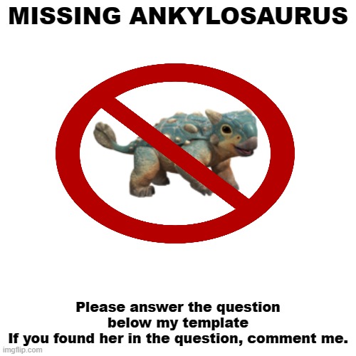 Oh no... | MISSING ANKYLOSAURUS; Please answer the question below my template
If you found her in the question, comment me. | image tagged in missing,jurassic world,riddles and brainteasers | made w/ Imgflip meme maker