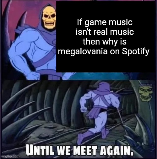 Behold the truth!!! |  If game music isn't real music then why is megalovania on Spotify | image tagged in until we meet again | made w/ Imgflip meme maker