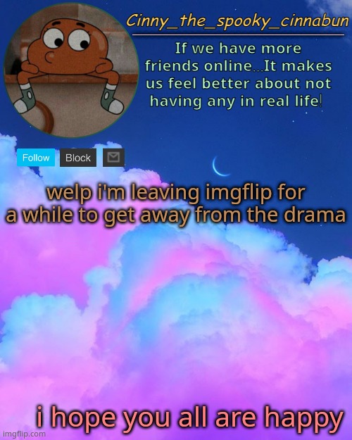 i don't know where else to post this :/ | welp i'm leaving imgflip for a while to get away from the drama; i hope you all are happy | image tagged in cinny's spooky temp,bye i guess | made w/ Imgflip meme maker
