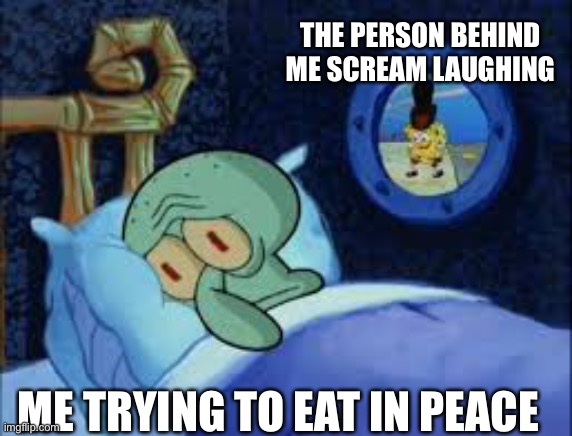 Eating rn and this is what’s happening | THE PERSON BEHIND ME SCREAM LAUGHING; ME TRYING TO EAT IN PEACE | image tagged in squidward can't sleep with the spoons rattling,resteraunt,annoying drunk lady | made w/ Imgflip meme maker