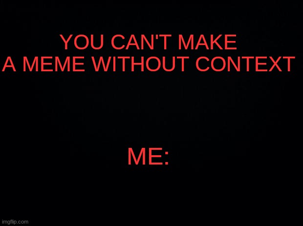 Meme without context :| | YOU CAN'T MAKE A MEME WITHOUT CONTEXT; ME: | image tagged in black background | made w/ Imgflip meme maker