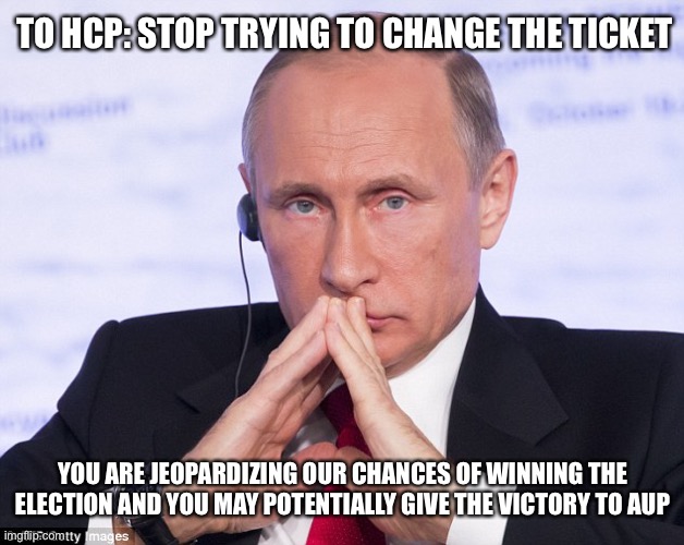 Look, I’m not 100% satisfied with the ticket either, but we must stay focused on the main goal: voting out IG and AUP |  TO HCP: STOP TRYING TO CHANGE THE TICKET; YOU ARE JEOPARDIZING OUR CHANCES OF WINNING THE ELECTION AND YOU MAY POTENTIALLY GIVE THE VICTORY TO AUP | image tagged in putin plotting | made w/ Imgflip meme maker