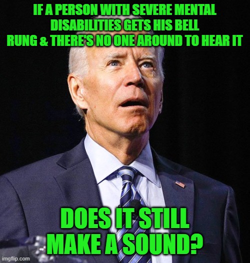 Joe Biden | IF A PERSON WITH SEVERE MENTAL DISABILITIES GETS HIS BELL RUNG & THERE'S NO ONE AROUND TO HEAR IT DOES IT STILL MAKE A SOUND? | image tagged in joe biden | made w/ Imgflip meme maker