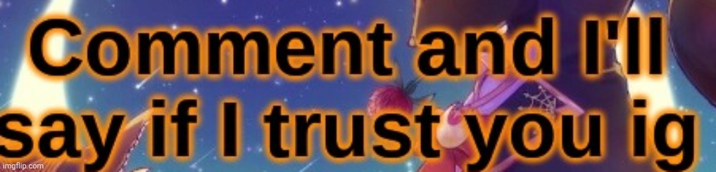 Genuinely this time. | image tagged in comment and i'll say if i trust you | made w/ Imgflip meme maker
