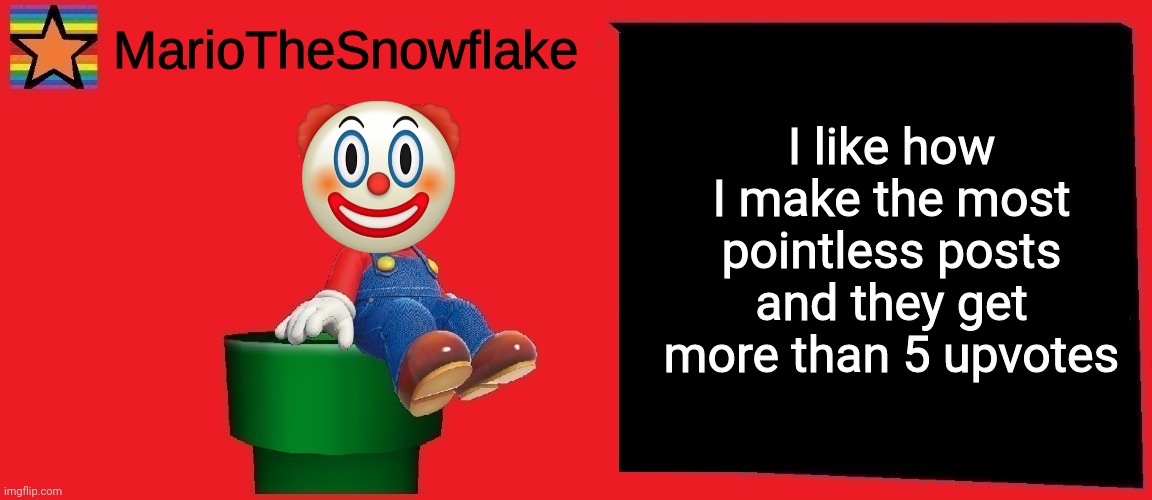 MarioTheSnowflake announcement template v1 | I like how I make the most pointless posts and they get more than 5 upvotes | image tagged in mariothesnowflake announcement template v1 | made w/ Imgflip meme maker