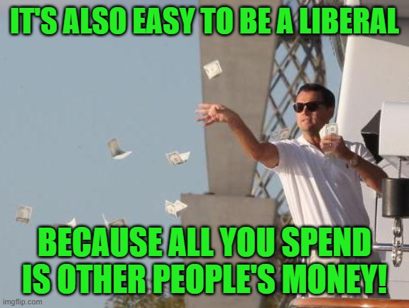 Leonardo DiCaprio throwing Money  | IT'S ALSO EASY TO BE A LIBERAL BECAUSE ALL YOU SPEND IS OTHER PEOPLE'S MONEY! | image tagged in leonardo dicaprio throwing money | made w/ Imgflip meme maker