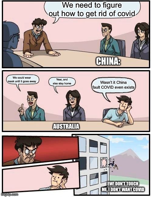 ( don’t blame China it’s just a meme) | We need to figure out how to get rid of covid; CHINA:; We could wear mask until it goes away; Year, and also stay home; Wasn’t it China fault COVID even exists; AUSTRALIA; EW! DON’T TOUCH ME, I DON’T WANT COVID | image tagged in memes,boardroom meeting suggestion | made w/ Imgflip meme maker
