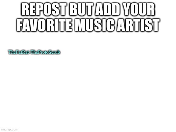 Blank White Template | REPOST BUT ADD YOUR FAVORITE MUSIC ARTIST; TheFatRat-TheProtoScrub | image tagged in blank white template | made w/ Imgflip meme maker