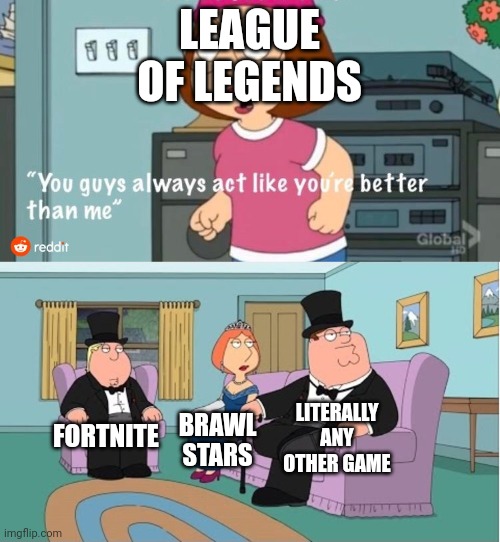 You Guys always act like you're better than me | LEAGUE OF LEGENDS; LITERALLY ANY OTHER GAME; FORTNITE; BRAWL STARS | image tagged in you guys always act like you're better than me | made w/ Imgflip meme maker