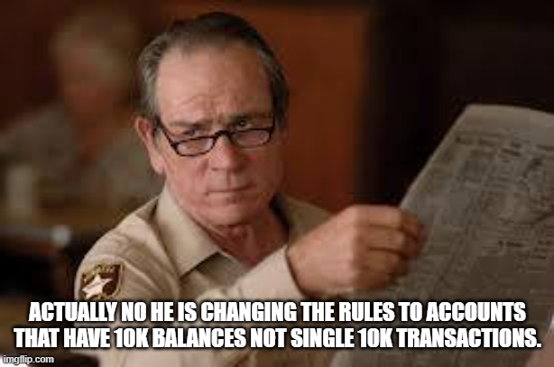 no country for old men tommy lee jones | ACTUALLY NO HE IS CHANGING THE RULES TO ACCOUNTS THAT HAVE 10K BALANCES NOT SINGLE 10K TRANSACTIONS. | image tagged in no country for old men tommy lee jones | made w/ Imgflip meme maker