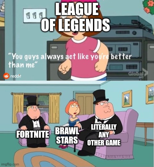 Its true tho |  LEAGUE OF LEGENDS; LITERALLY ANY OTHER GAME; FORTNITE; BRAWL STARS | image tagged in you guys always act like you're better than me | made w/ Imgflip meme maker