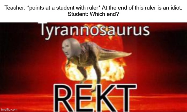 Tyrannosaurus REKT | Teacher: *points at a student with ruler* At the end of this ruler is an idiot.
Student: Which end? | image tagged in tyrannosaurus rekt | made w/ Imgflip meme maker