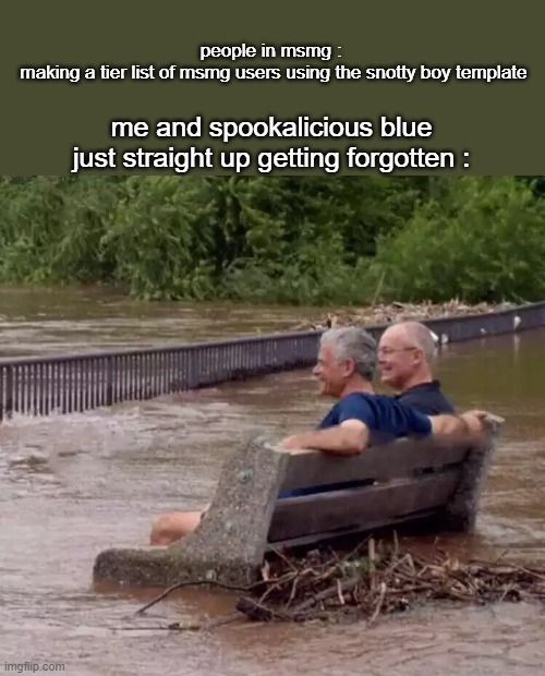 2 guys sitting on a bench in a flood | people in msmg : 
making a tier list of msmg users using the snotty boy template; me and spookalicious blue just straight up getting forgotten : | image tagged in 2 guys sitting on a bench in a flood | made w/ Imgflip meme maker