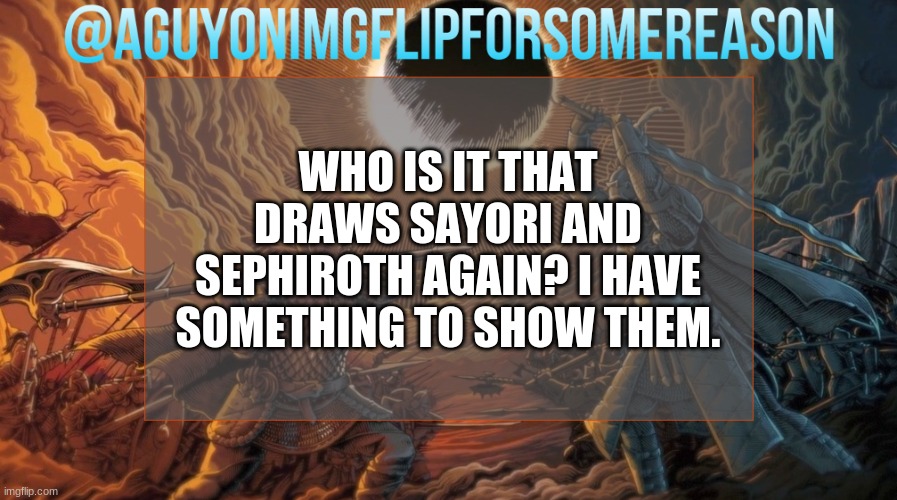 sorry i forgot | WHO IS IT THAT DRAWS SAYORI AND SEPHIROTH AGAIN? I HAVE SOMETHING TO SHOW THEM. | image tagged in aguyonimgflipforsomereason announcement template | made w/ Imgflip meme maker