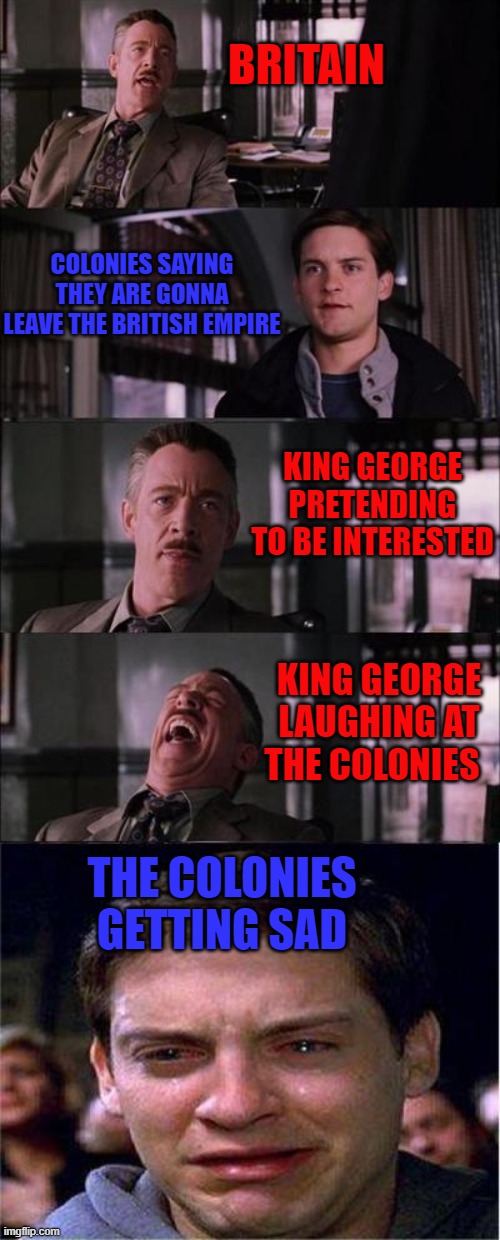 American Revolution Memes |  BRITAIN; COLONIES SAYING THEY ARE GONNA LEAVE THE BRITISH EMPIRE; KING GEORGE PRETENDING TO BE INTERESTED; KING GEORGE LAUGHING AT THE COLONIES; THE COLONIES GETTING SAD | image tagged in memes,peter parker cry | made w/ Imgflip meme maker