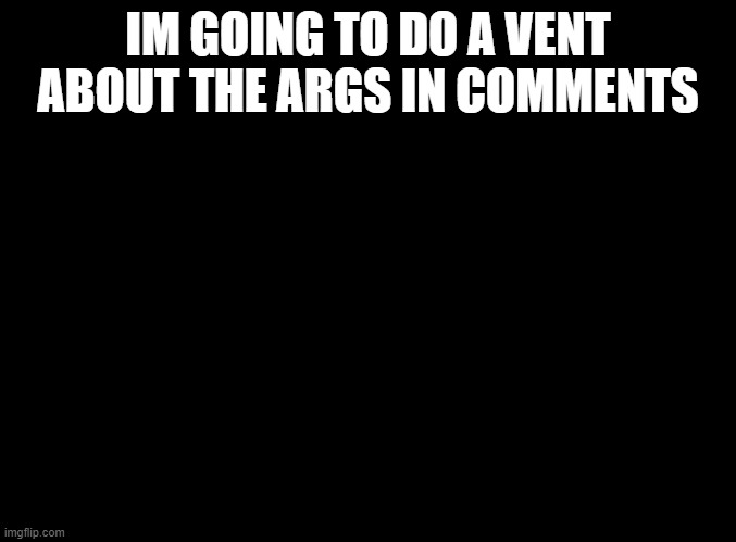 Cry about it | IM GOING TO DO A VENT ABOUT THE ARGS IN COMMENTS | made w/ Imgflip meme maker