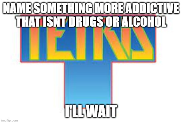 low effort but relatable |  NAME SOMETHING MORE ADDICTIVE THAT ISNT DRUGS OR ALCOHOL; I'LL WAIT | image tagged in funny,tetris | made w/ Imgflip meme maker